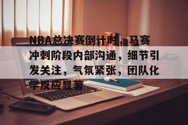 爱游戏-NBA总决赛倒计时，马赛冲刺阶段内部沟通，细节引发关注，气氛紧张，团队化学反应显著的简单介绍