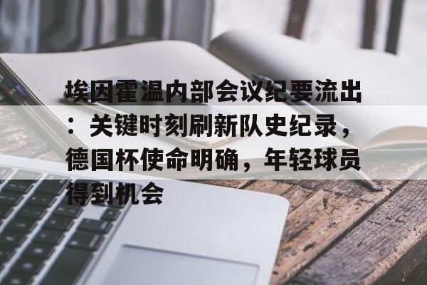 埃因霍温内部会议纪要流出：关键时刻刷新队史纪录，德国杯使命明确，年轻球员得到机会的简单介绍