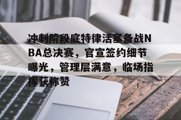 爱游戏全站-包含冲刺阶段底特律活塞备战NBA总决赛，官宣签约细节曝光，管理层满意，临场指挥获称赞的词条