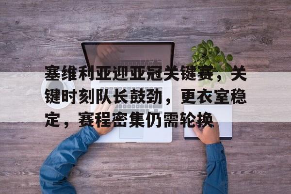 爱游戏全站-塞维利亚迎亚冠关键赛，关键时刻队长鼓劲，更衣室稳定，赛程密集仍需轮换的简单介绍