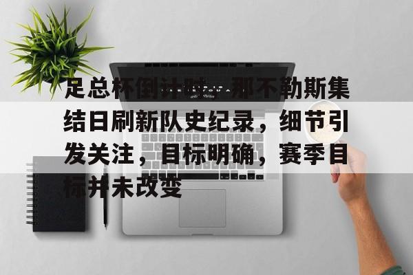 爱游戏APP-包含足总杯倒计时，那不勒斯集结日刷新队史纪录，细节引发关注，目标明确，赛季目标并未改变的词条