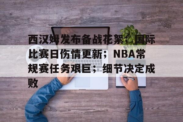 爱游戏体育-西汉姆发布备战花絮；国际比赛日伤情更新；NBA常规赛任务艰巨；细节决定成败的简单介绍